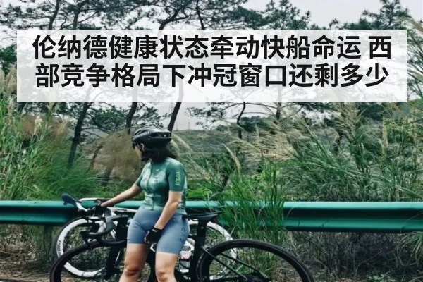 伦纳德健康状态牵动快船命运 西部竞争格局下冲冠窗口还剩多少