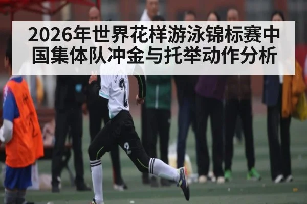 2026年世界花样游泳锦标赛中国集体队冲金与托举动作分析