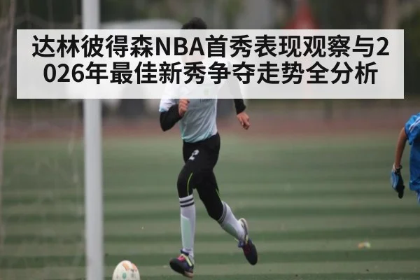 达林彼得森NBA首秀表现观察与2026年最佳新秀争夺走势全分析