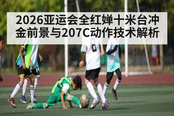 2026亚运会全红婵十米台冲金前景与207C动作技术解析